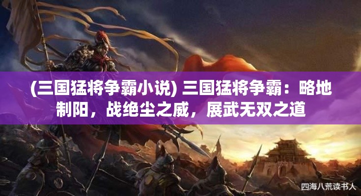 (三国猛将争霸小说) 三国猛将争霸：略地制阳，战绝尘之威，展武无双之道